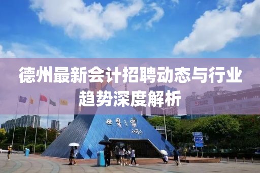 德州最新会计招聘动态与行业趋势深度解析