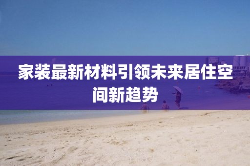 家装最新材料引领未来居住空间新趋势