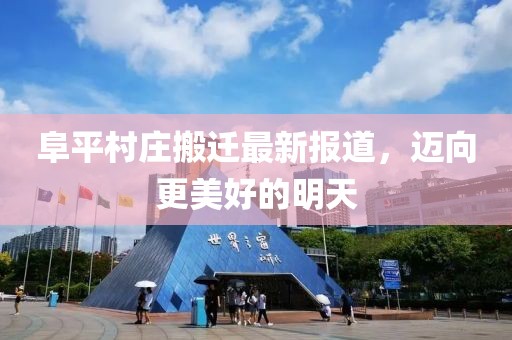 阜平村庄搬迁最新报道，迈向更美好的明天