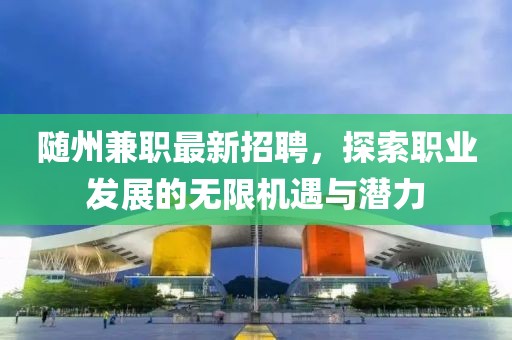 随州兼职最新招聘，探索职业发展的无限机遇与潜力