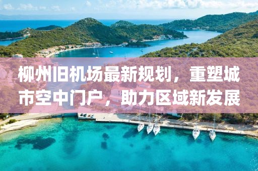 柳州旧机场最新规划，重塑城市空中门户，助力区域新发展
