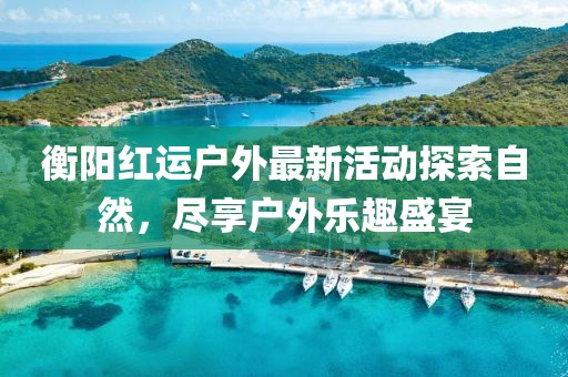 衡阳红运户外最新活动探索自然，尽享户外乐趣盛宴