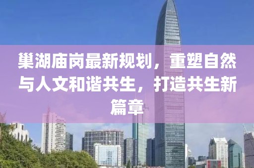 巢湖庙岗最新规划，重塑自然与人文和谐共生，打造共生新篇章