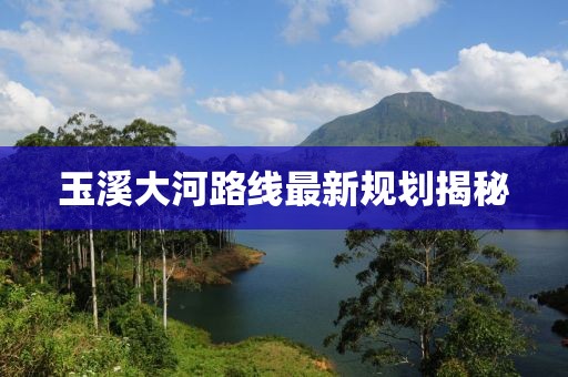 玉溪大河路线最新规划揭秘