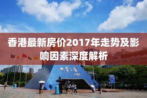 香港最新房价2017年走势及影响因素深度解析