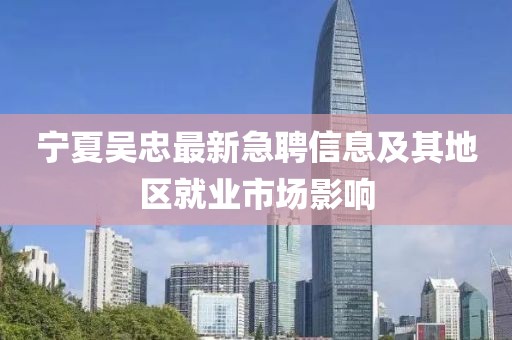 宁夏吴忠最新急聘信息及其地区就业市场影响