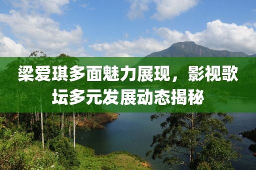 梁爱琪多面魅力展现，影视歌坛多元发展动态揭秘