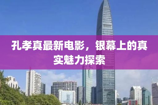孔孝真最新电影，银幕上的真实魅力探索