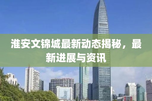 淮安文锦城最新动态揭秘，最新进展与资讯