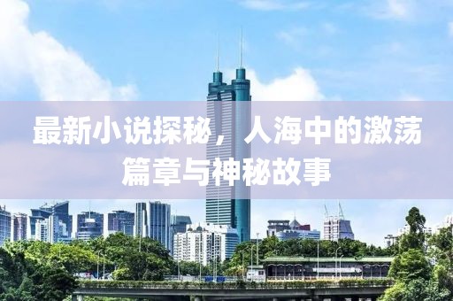 最新小说探秘，人海中的激荡篇章与神秘故事