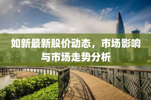 如新最新股价动态，市场影响与市场走势分析