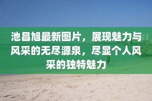 池昌旭最新图片，展现魅力与风采的无尽源泉，尽显个人风采的独特魅力
