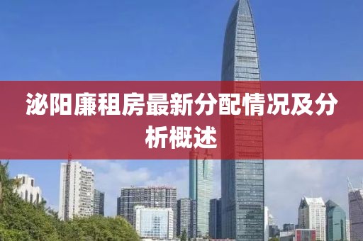 泌阳廉租房最新分配情况及分析概述