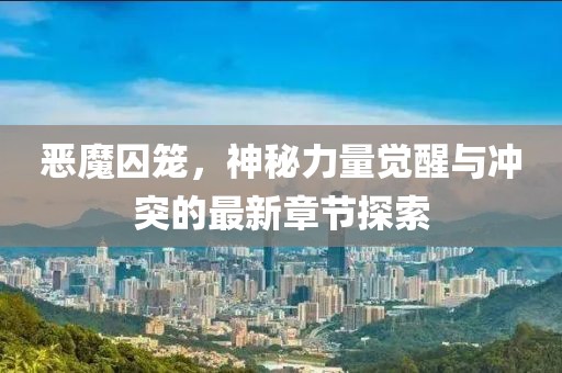 恶魔囚笼，神秘力量觉醒与冲突的最新章节探索