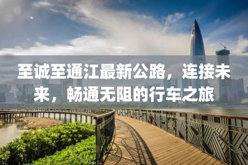 至诚至通江最新公路，连接未来，畅通无阻的行车之旅