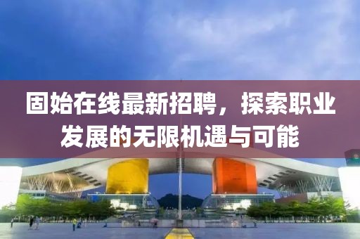 固始在线最新招聘，探索职业发展的无限机遇与可能