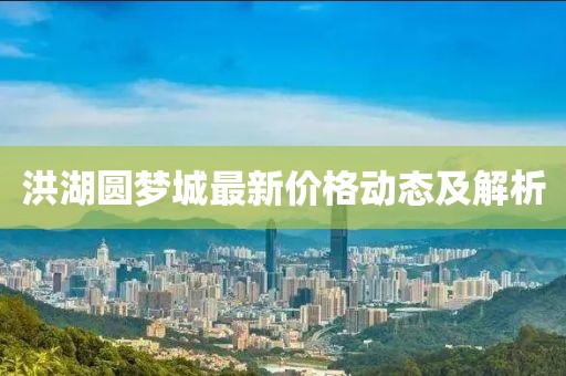洪湖圆梦城最新价格动态及解析