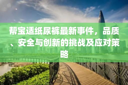 帮宝适纸尿裤最新事件，品质、安全与创新的挑战及应对策略