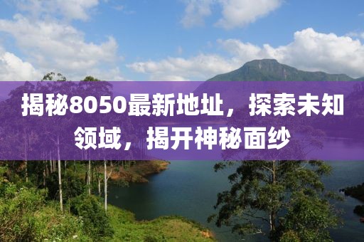 揭秘8050最新地址，探索未知领域，揭开神秘面纱