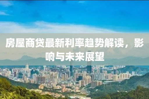 房屋商贷最新利率趋势解读，影响与未来展望