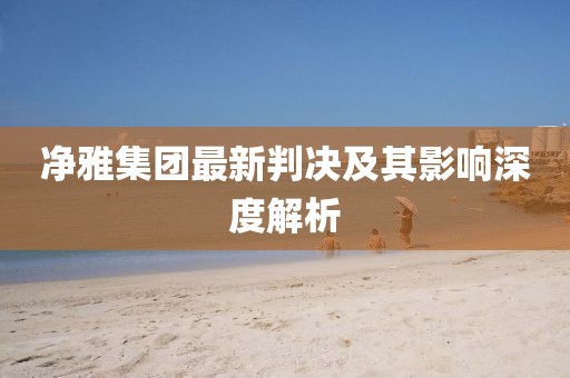 净雅集团最新判决及其影响深度解析
