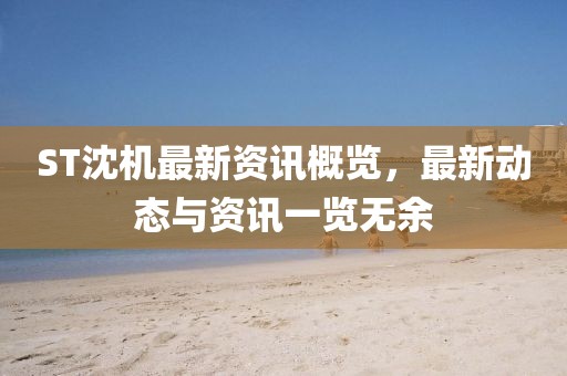 ST沈机最新资讯概览，最新动态与资讯一览无余
