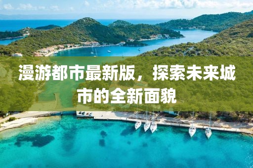 漫游都市最新版，探索未来城市的全新面貌