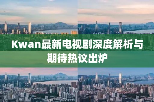 Kwan最新电视剧深度解析与期待热议出炉