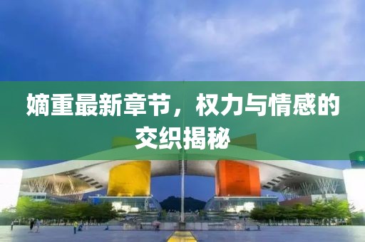 嫡重最新章节，权力与情感的交织揭秘