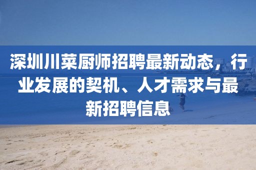 深圳川菜厨师招聘最新动态，行业发展的契机、人才需求与最新招聘信息