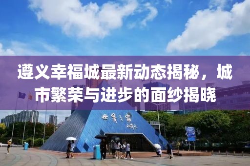 遵义幸福城最新动态揭秘，城市繁荣与进步的面纱揭晓