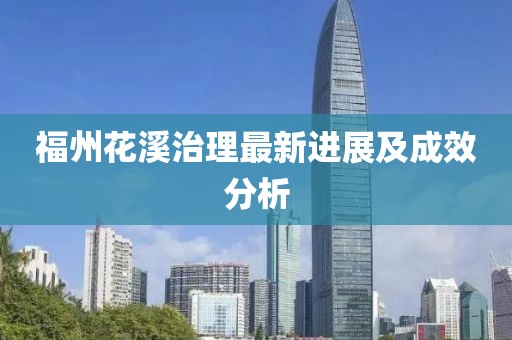 福州花溪治理最新进展及成效分析