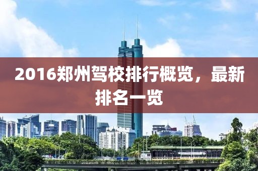 2016郑州驾校排行概览，最新排名一览