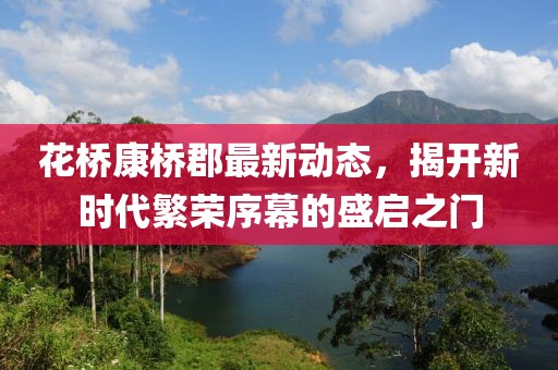 花桥康桥郡最新动态，揭开新时代繁荣序幕的盛启之门