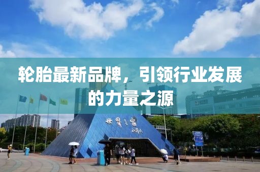 轮胎最新品牌，引领行业发展的力量之源
