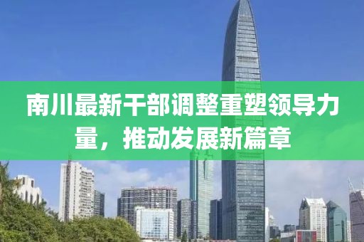 南川最新干部调整重塑领导力量，推动发展新篇章