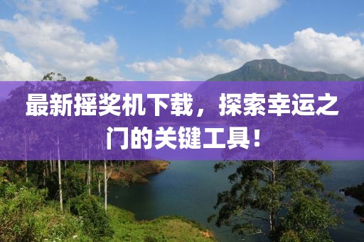 最新摇奖机下载，探索幸运之门的关键工具！