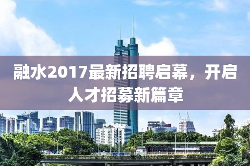 融水2017最新招聘启幕，开启人才招募新篇章