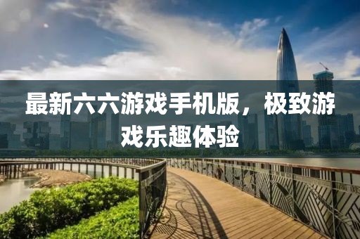 最新六六游戏手机版，极致游戏乐趣体验