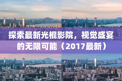 探索最新光棍影院，视觉盛宴的无限可能（2017最新）