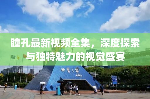 瞳孔最新视频全集，深度探索与独特魅力的视觉盛宴