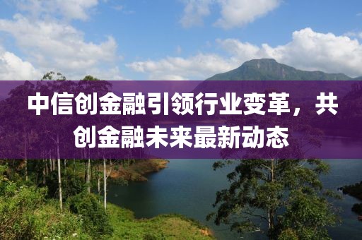 中信创金融引领行业变革，共创金融未来最新动态