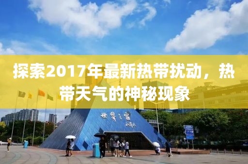 探索2017年最新热带扰动，热带天气的神秘现象