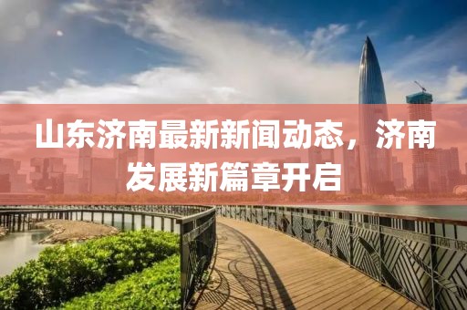 山东济南最新新闻动态，济南发展新篇章开启