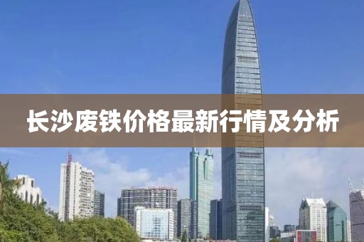 长沙废铁价格最新行情及分析