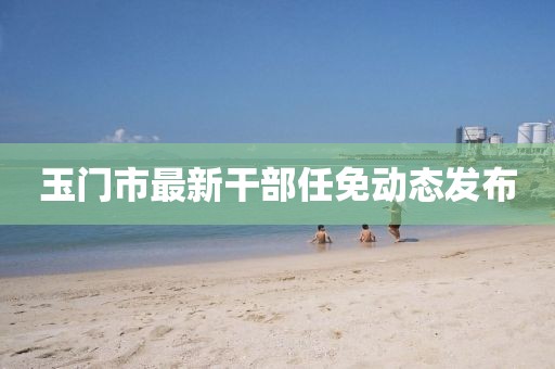 玉门市最新干部任免动态发布