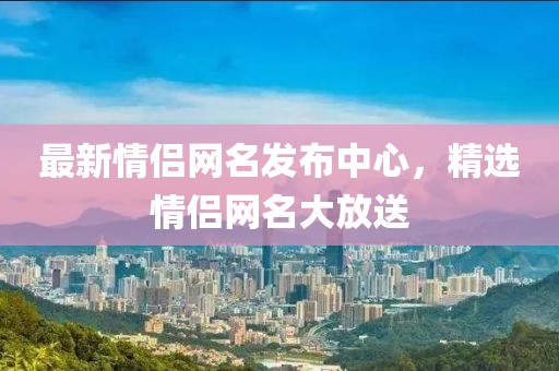 最新情侣网名发布中心，精选情侣网名大放送