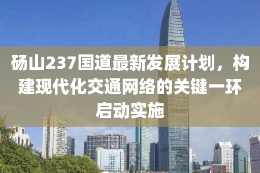 砀山237国道最新发展计划，构建现代化交通网络的关键一环启动实施