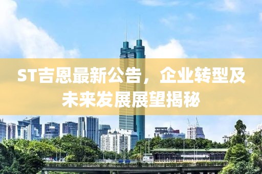 ST吉恩最新公告，企业转型及未来发展展望揭秘