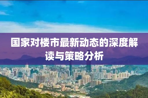 国家对楼市最新动态的深度解读与策略分析